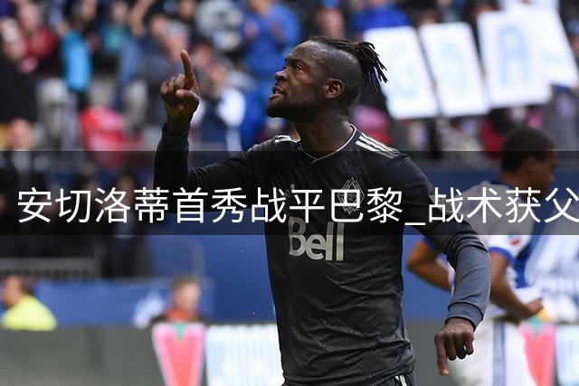 安切洛蒂首秀战平巴黎 战术获父亲认可显沉稳