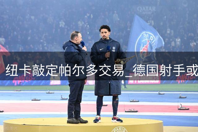 纽卡敲定帕尔多交易 德国射手或租借加盟尤文