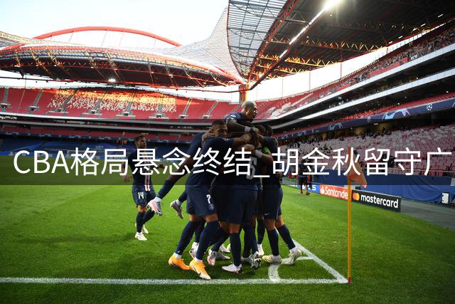 CBA格局悬念终结 胡金秋留守广厦避免联赛失衡