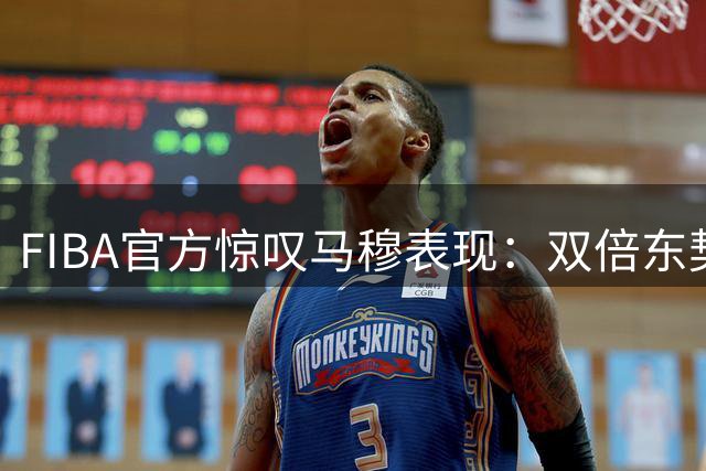 FIBA官方惊叹马穆表现：双倍东契奇难想象